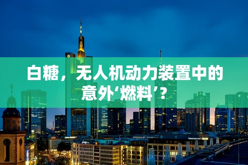 白糖，无人机动力装置中的意外‘燃料’？