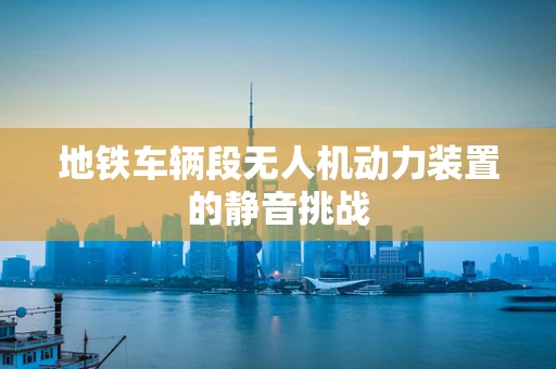 地铁车辆段无人机动力装置的静音挑战
