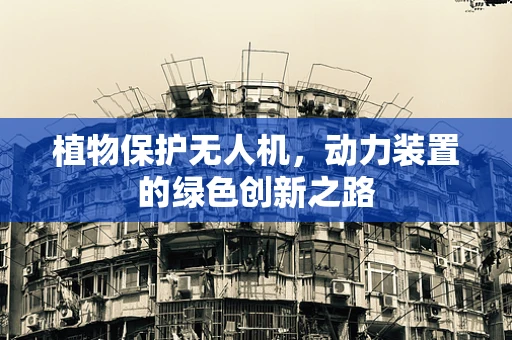 植物保护无人机，动力装置的绿色创新之路