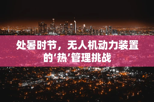 处暑时节，无人机动力装置的‘热’管理挑战
