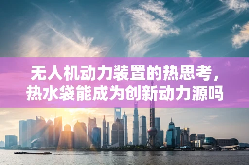 无人机动力装置的热思考，热水袋能成为创新动力源吗？