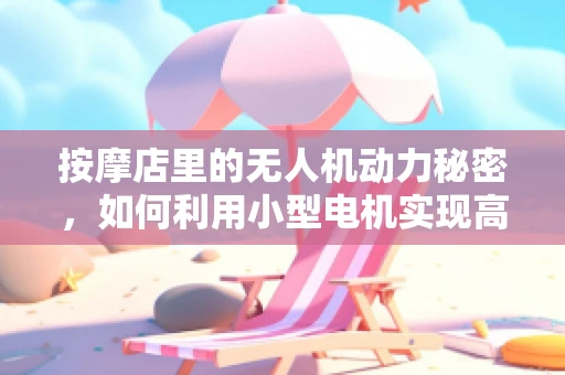 按摩店里的无人机动力秘密，如何利用小型电机实现高效飞行？