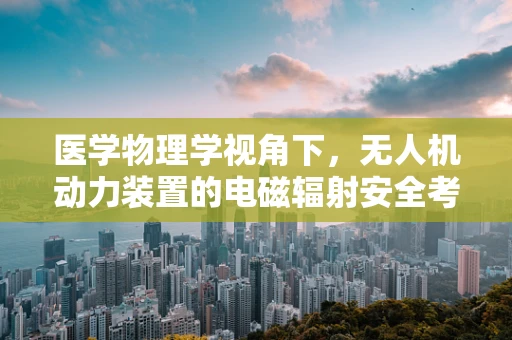 医学物理学视角下，无人机动力装置的电磁辐射安全考量