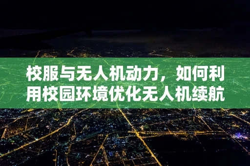 校服与无人机动力，如何利用校园环境优化无人机续航？