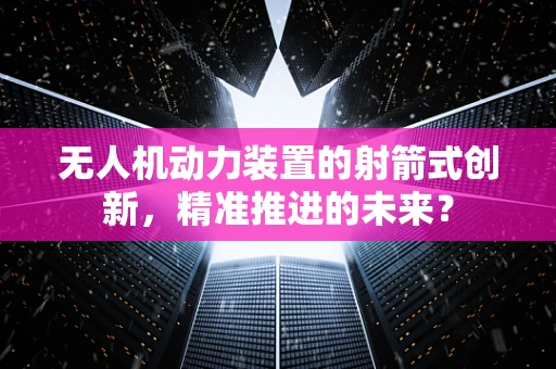 无人机动力装置的射箭式创新，精准推进的未来？