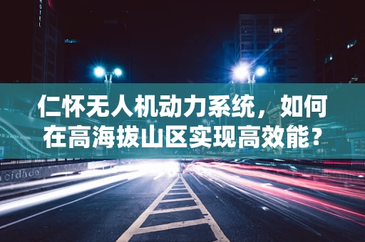 仁怀无人机动力系统，如何在高海拔山区实现高效能？