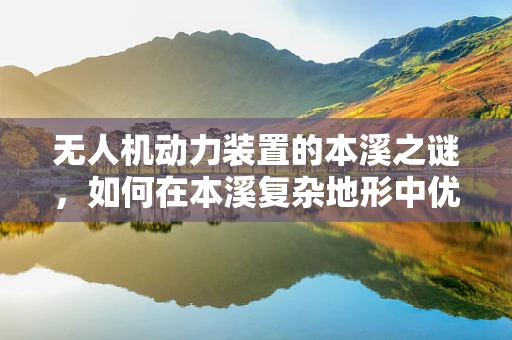 无人机动力装置的本溪之谜，如何在本溪复杂地形中优化动力性能？