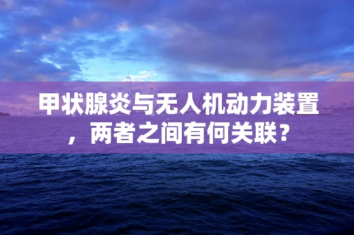 甲状腺炎与无人机动力装置，两者之间有何关联？