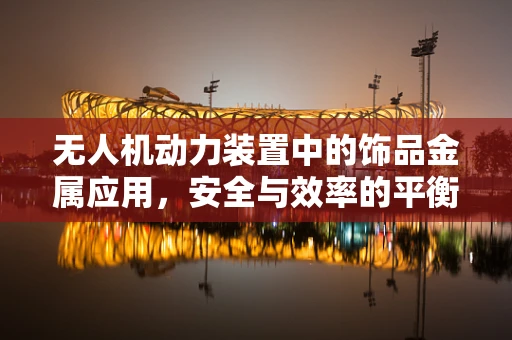 无人机动力装置中的饰品金属应用，安全与效率的平衡点？