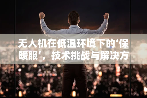 无人机在低温环境下的‘保暖服’，技术挑战与解决方案