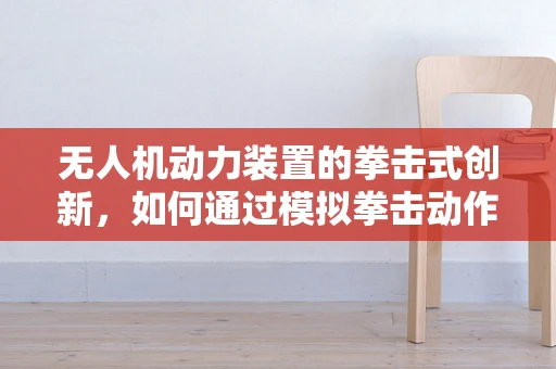 无人机动力装置的拳击式创新，如何通过模拟拳击动作优化螺旋桨设计？