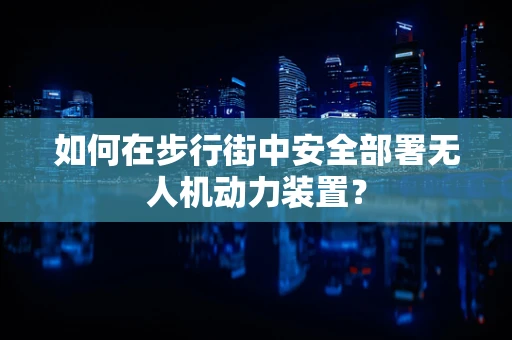 如何在步行街中安全部署无人机动力装置？