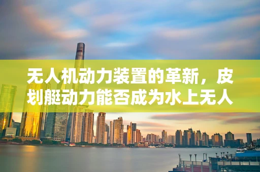 无人机动力装置的革新，皮划艇动力能否成为水上无人机的未来？
