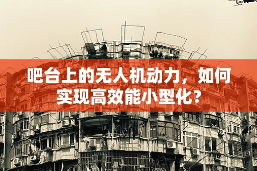 吧台上的无人机动力，如何实现高效能小型化？
