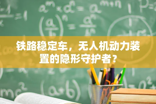 铁路稳定车，无人机动力装置的隐形守护者？