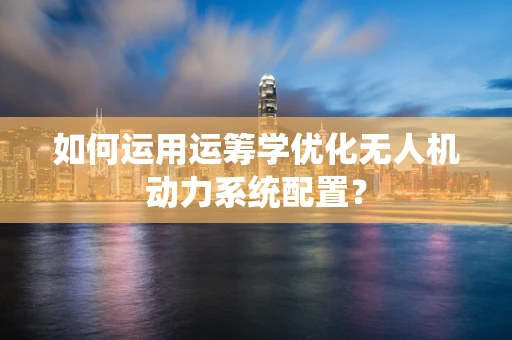 如何运用运筹学优化无人机动力系统配置？