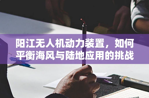 阳江无人机动力装置，如何平衡海风与陆地应用的挑战？