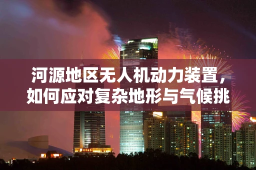 河源地区无人机动力装置，如何应对复杂地形与气候挑战？