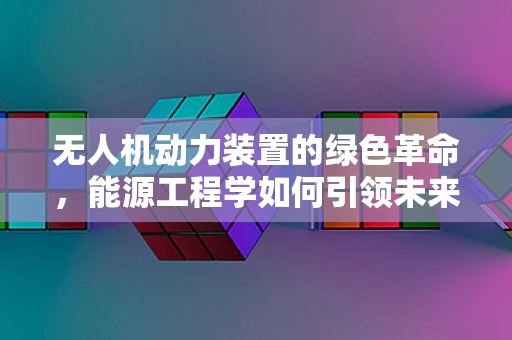无人机动力装置的绿色革命，能源工程学如何引领未来？