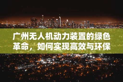 广州无人机动力装置的绿色革命，如何实现高效与环保的双重飞跃？