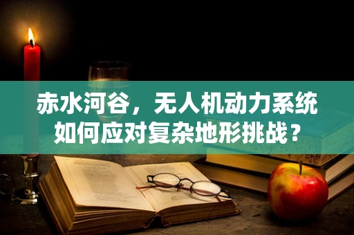 赤水河谷，无人机动力系统如何应对复杂地形挑战？