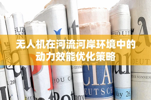 无人机在河流河岸环境中的动力效能优化策略