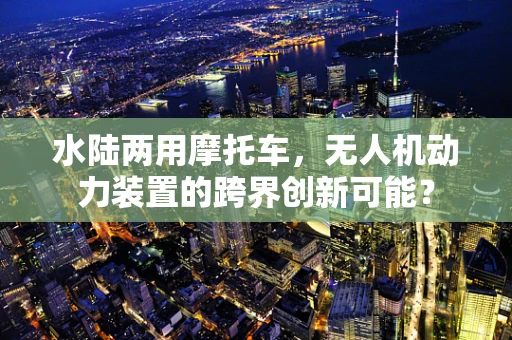水陆两用摩托车，无人机动力装置的跨界创新可能？