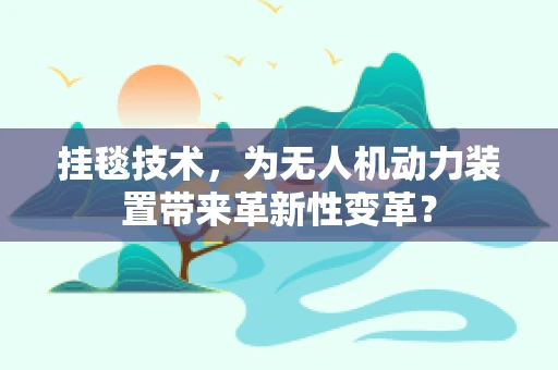 挂毯技术，为无人机动力装置带来革新性变革？