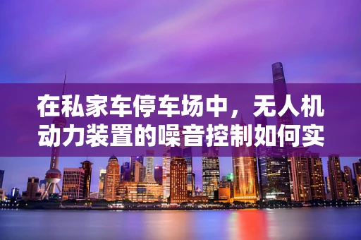 在私家车停车场中，无人机动力装置的噪音控制如何实现？
