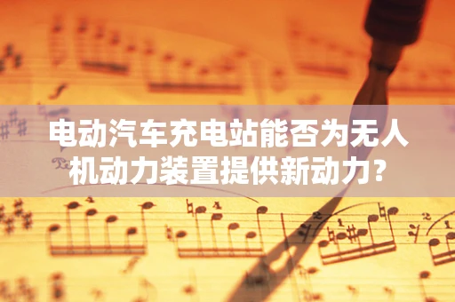 电动汽车充电站能否为无人机动力装置提供新动力？
