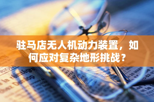 驻马店无人机动力装置，如何应对复杂地形挑战？