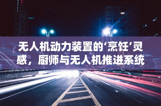 无人机动力装置的‘烹饪’灵感，厨师与无人机推进系统的创新融合