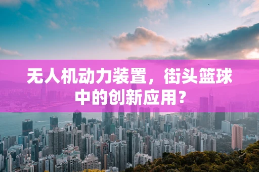 无人机动力装置，街头篮球中的创新应用？