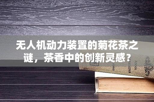 无人机动力装置的菊花茶之谜，茶香中的创新灵感？