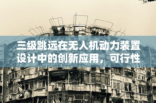 三级跳远在无人机动力装置设计中的创新应用，可行性与挑战？