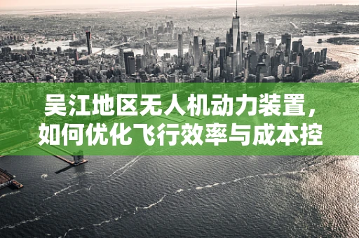 吴江地区无人机动力装置，如何优化飞行效率与成本控制？