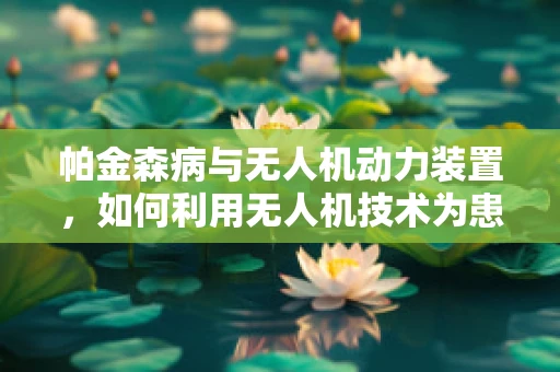帕金森病与无人机动力装置，如何利用无人机技术为患者带来新希望？