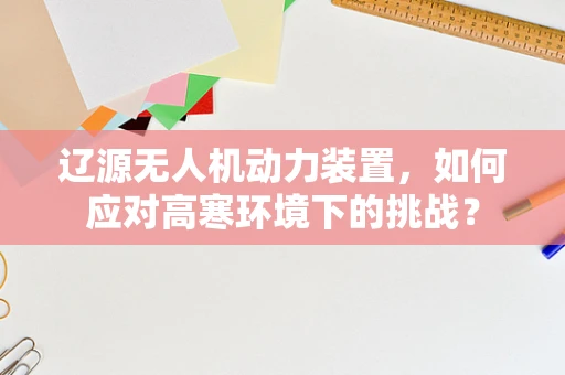 辽源无人机动力装置，如何应对高寒环境下的挑战？
