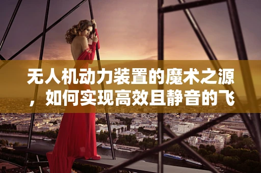 无人机动力装置的魔术之源，如何实现高效且静音的飞行？
