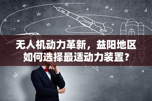 无人机动力革新，益阳地区如何选择最适动力装置？