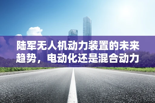 陆军无人机动力装置的未来趋势，电动化还是混合动力？
