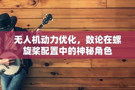 无人机动力优化，数论在螺旋桨配置中的神秘角色