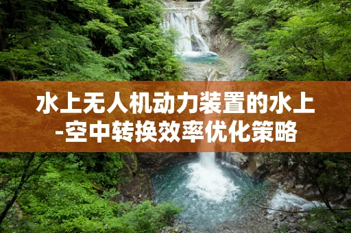 水上无人机动力装置的水上-空中转换效率优化策略