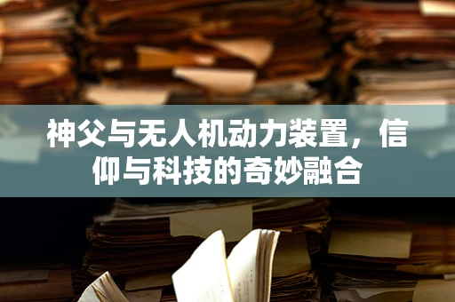 神父与无人机动力装置，信仰与科技的奇妙融合