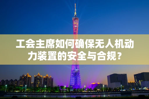 工会主席如何确保无人机动力装置的安全与合规？