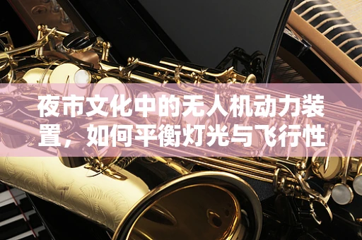 夜市文化中的无人机动力装置，如何平衡灯光与飞行性能？
