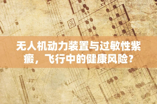 无人机动力装置与过敏性紫癜，飞行中的健康风险？