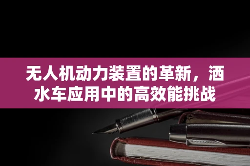 无人机动力装置的革新，洒水车应用中的高效能挑战