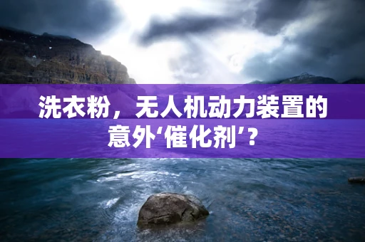 洗衣粉，无人机动力装置的意外‘催化剂’？