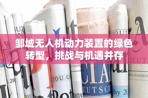 邹城无人机动力装置的绿色转型，挑战与机遇并存